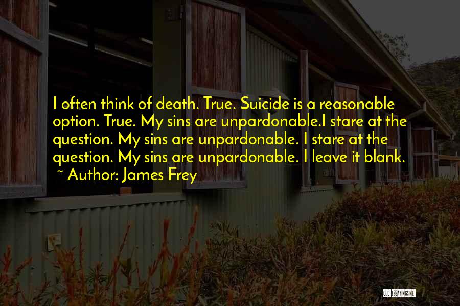 James Frey Quotes: I Often Think Of Death. True. Suicide Is A Reasonable Option. True. My Sins Are Unpardonable.i Stare At The Question.