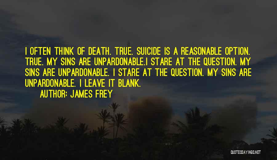 James Frey Quotes: I Often Think Of Death. True. Suicide Is A Reasonable Option. True. My Sins Are Unpardonable.i Stare At The Question.