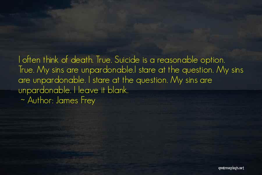 James Frey Quotes: I Often Think Of Death. True. Suicide Is A Reasonable Option. True. My Sins Are Unpardonable.i Stare At The Question.