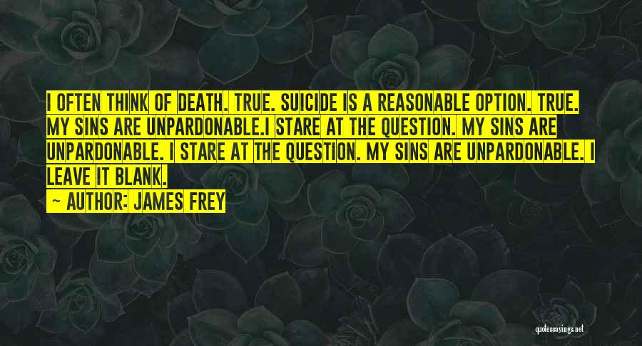 James Frey Quotes: I Often Think Of Death. True. Suicide Is A Reasonable Option. True. My Sins Are Unpardonable.i Stare At The Question.