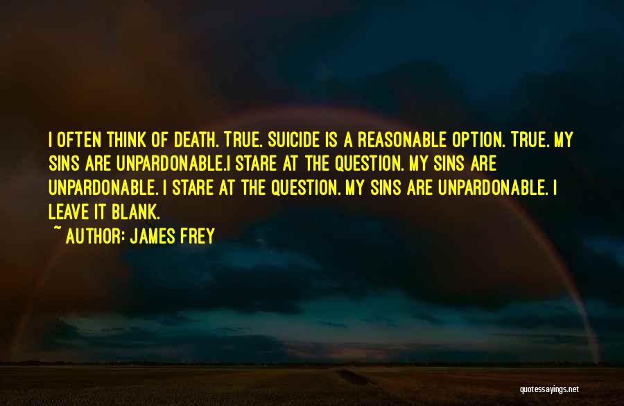 James Frey Quotes: I Often Think Of Death. True. Suicide Is A Reasonable Option. True. My Sins Are Unpardonable.i Stare At The Question.