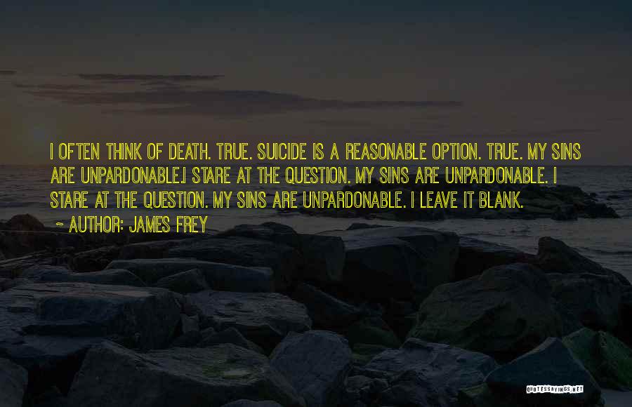 James Frey Quotes: I Often Think Of Death. True. Suicide Is A Reasonable Option. True. My Sins Are Unpardonable.i Stare At The Question.