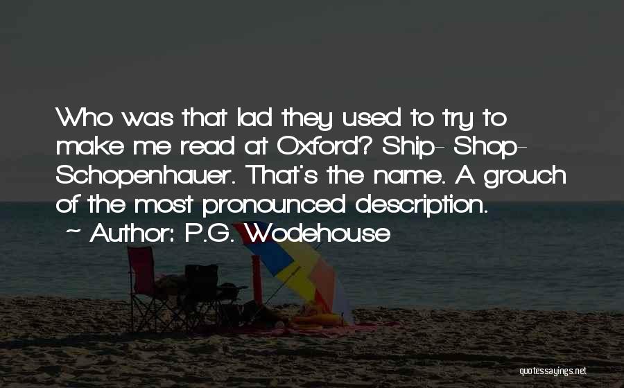 P.G. Wodehouse Quotes: Who Was That Lad They Used To Try To Make Me Read At Oxford? Ship- Shop- Schopenhauer. That's The Name.