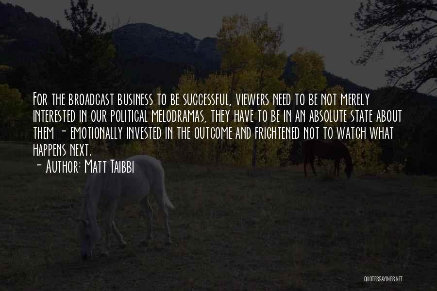 Matt Taibbi Quotes: For The Broadcast Business To Be Successful, Viewers Need To Be Not Merely Interested In Our Political Melodramas, They Have