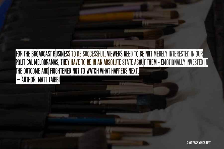 Matt Taibbi Quotes: For The Broadcast Business To Be Successful, Viewers Need To Be Not Merely Interested In Our Political Melodramas, They Have