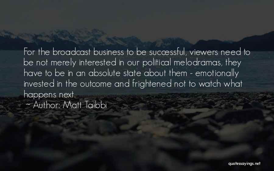 Matt Taibbi Quotes: For The Broadcast Business To Be Successful, Viewers Need To Be Not Merely Interested In Our Political Melodramas, They Have