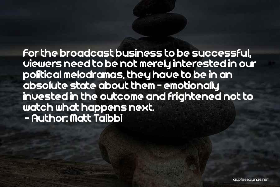 Matt Taibbi Quotes: For The Broadcast Business To Be Successful, Viewers Need To Be Not Merely Interested In Our Political Melodramas, They Have