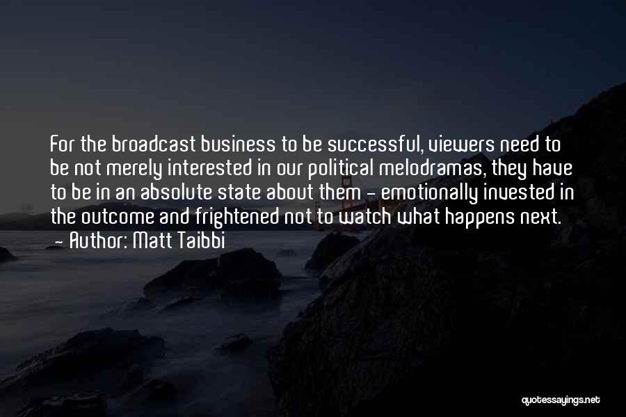 Matt Taibbi Quotes: For The Broadcast Business To Be Successful, Viewers Need To Be Not Merely Interested In Our Political Melodramas, They Have