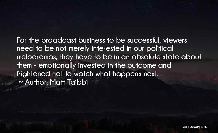 Matt Taibbi Quotes: For The Broadcast Business To Be Successful, Viewers Need To Be Not Merely Interested In Our Political Melodramas, They Have