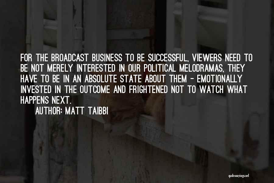 Matt Taibbi Quotes: For The Broadcast Business To Be Successful, Viewers Need To Be Not Merely Interested In Our Political Melodramas, They Have