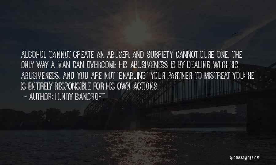 Lundy Bancroft Quotes: Alcohol Cannot Create An Abuser, And Sobriety Cannot Cure One. The Only Way A Man Can Overcome His Abusiveness Is