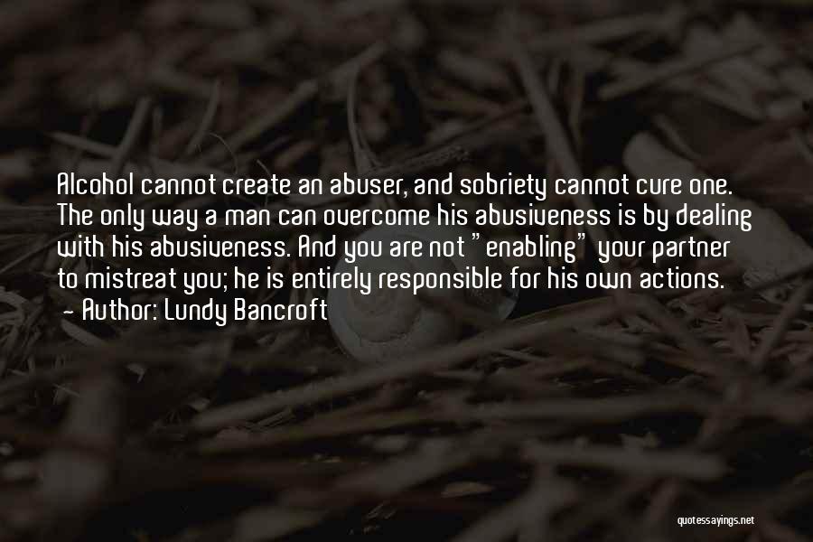 Lundy Bancroft Quotes: Alcohol Cannot Create An Abuser, And Sobriety Cannot Cure One. The Only Way A Man Can Overcome His Abusiveness Is