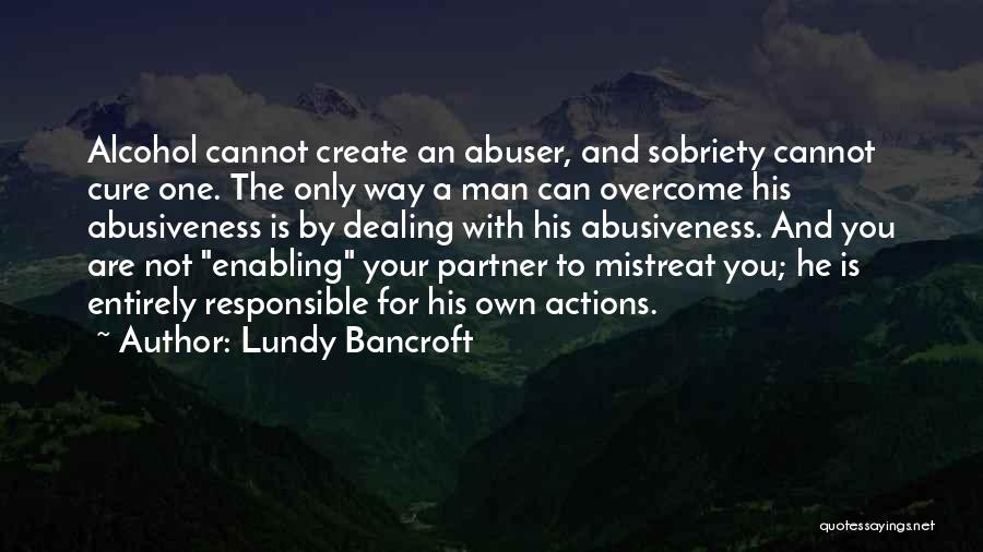 Lundy Bancroft Quotes: Alcohol Cannot Create An Abuser, And Sobriety Cannot Cure One. The Only Way A Man Can Overcome His Abusiveness Is