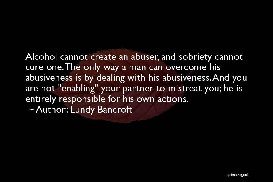 Lundy Bancroft Quotes: Alcohol Cannot Create An Abuser, And Sobriety Cannot Cure One. The Only Way A Man Can Overcome His Abusiveness Is