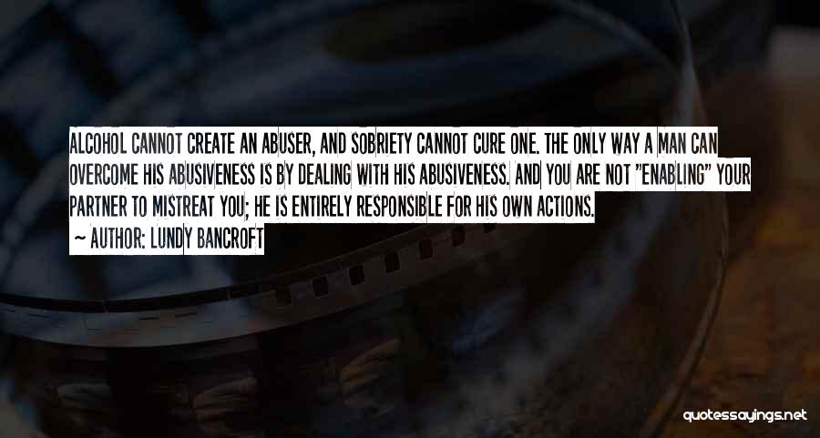 Lundy Bancroft Quotes: Alcohol Cannot Create An Abuser, And Sobriety Cannot Cure One. The Only Way A Man Can Overcome His Abusiveness Is