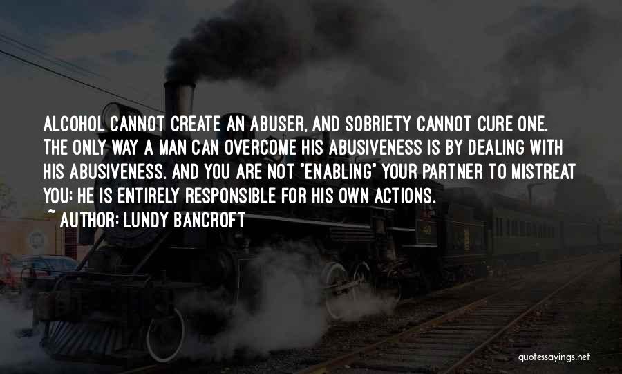 Lundy Bancroft Quotes: Alcohol Cannot Create An Abuser, And Sobriety Cannot Cure One. The Only Way A Man Can Overcome His Abusiveness Is