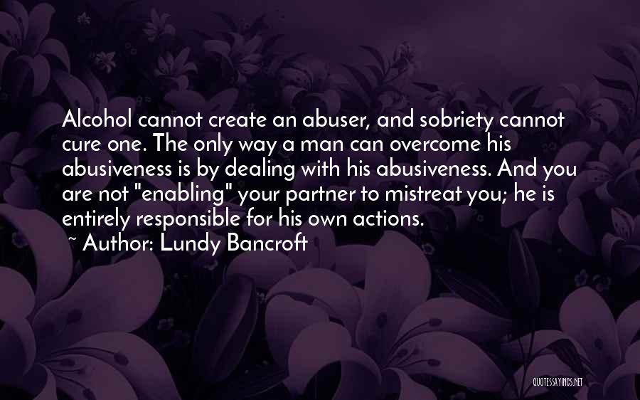 Lundy Bancroft Quotes: Alcohol Cannot Create An Abuser, And Sobriety Cannot Cure One. The Only Way A Man Can Overcome His Abusiveness Is