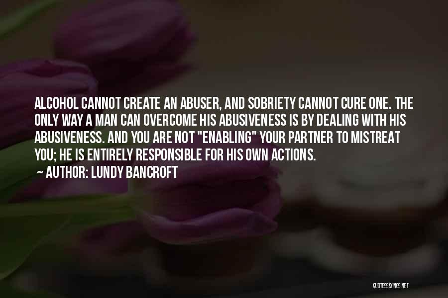 Lundy Bancroft Quotes: Alcohol Cannot Create An Abuser, And Sobriety Cannot Cure One. The Only Way A Man Can Overcome His Abusiveness Is