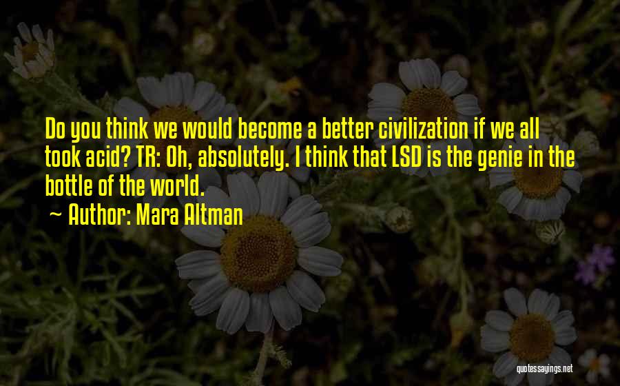 Mara Altman Quotes: Do You Think We Would Become A Better Civilization If We All Took Acid? Tr: Oh, Absolutely. I Think That