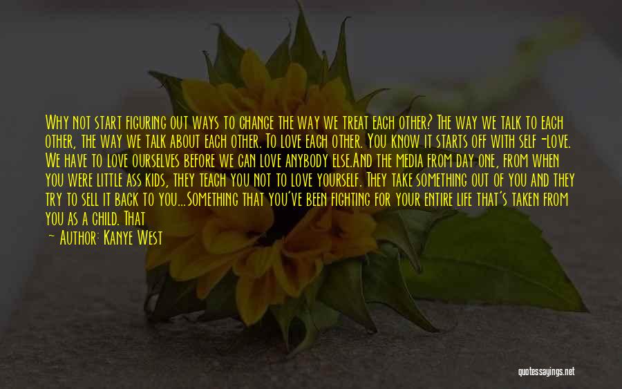 Kanye West Quotes: Why Not Start Figuring Out Ways To Change The Way We Treat Each Other? The Way We Talk To Each