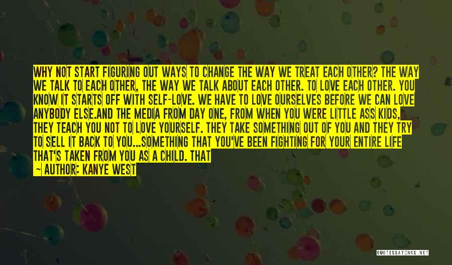 Kanye West Quotes: Why Not Start Figuring Out Ways To Change The Way We Treat Each Other? The Way We Talk To Each