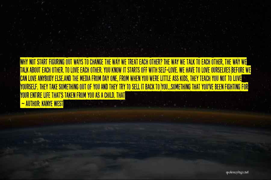 Kanye West Quotes: Why Not Start Figuring Out Ways To Change The Way We Treat Each Other? The Way We Talk To Each