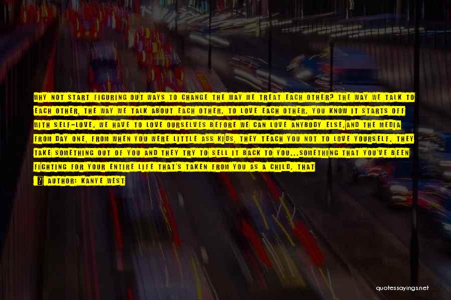 Kanye West Quotes: Why Not Start Figuring Out Ways To Change The Way We Treat Each Other? The Way We Talk To Each