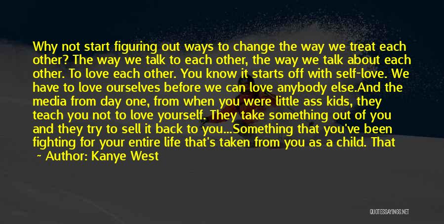 Kanye West Quotes: Why Not Start Figuring Out Ways To Change The Way We Treat Each Other? The Way We Talk To Each