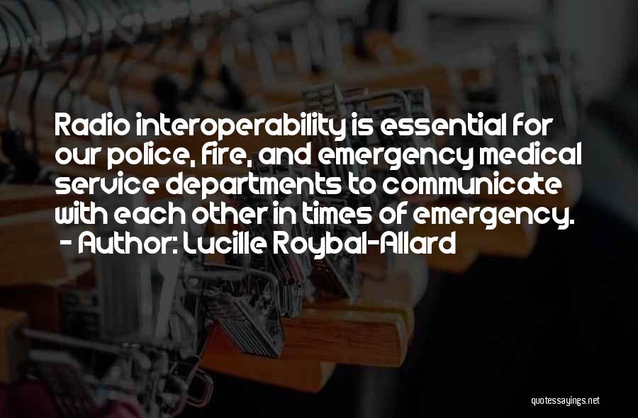 Lucille Roybal-Allard Quotes: Radio Interoperability Is Essential For Our Police, Fire, And Emergency Medical Service Departments To Communicate With Each Other In Times
