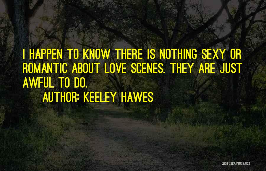 Keeley Hawes Quotes: I Happen To Know There Is Nothing Sexy Or Romantic About Love Scenes. They Are Just Awful To Do.