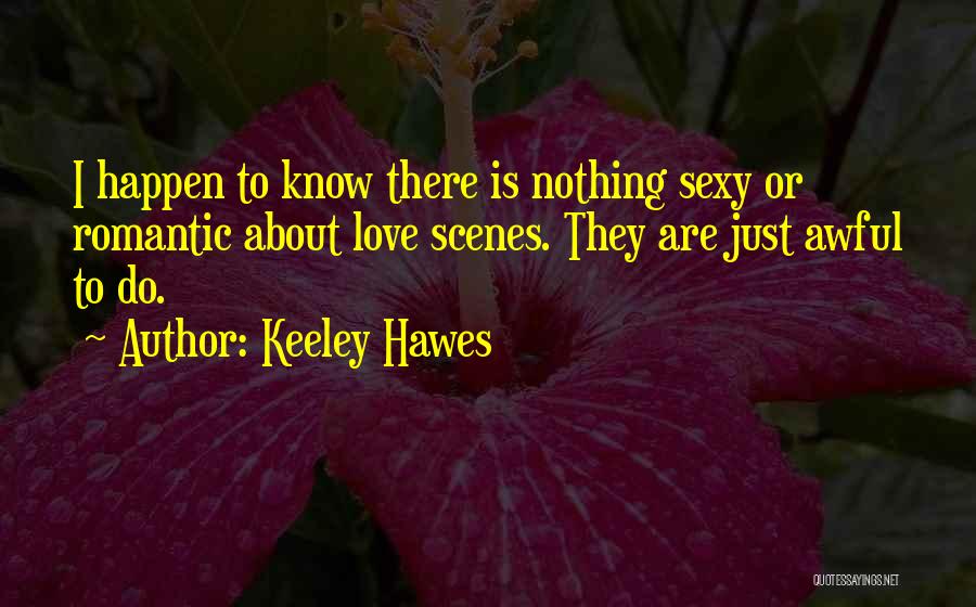 Keeley Hawes Quotes: I Happen To Know There Is Nothing Sexy Or Romantic About Love Scenes. They Are Just Awful To Do.