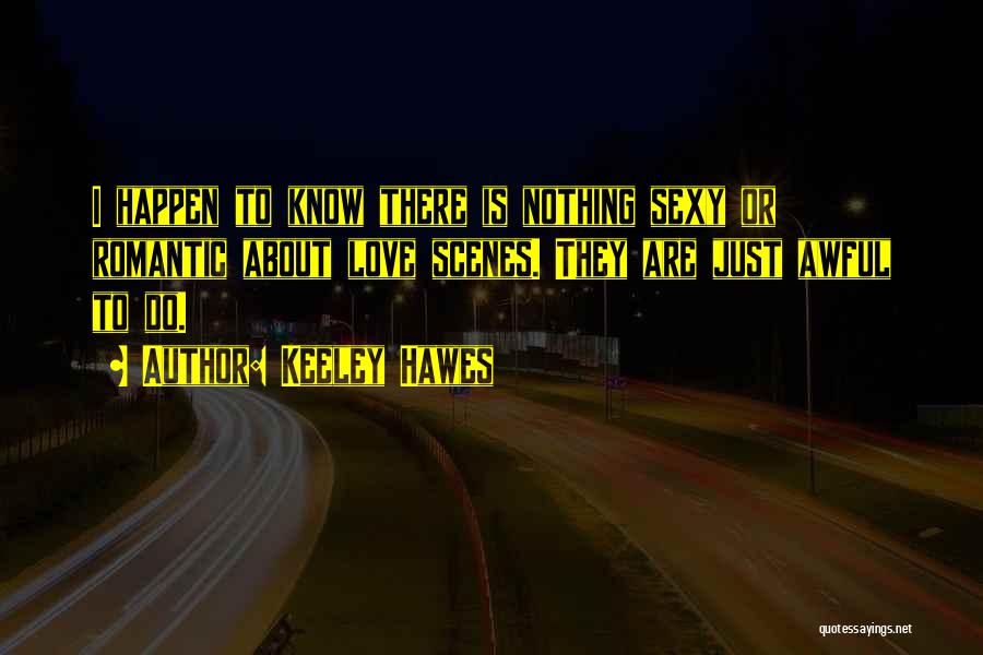 Keeley Hawes Quotes: I Happen To Know There Is Nothing Sexy Or Romantic About Love Scenes. They Are Just Awful To Do.