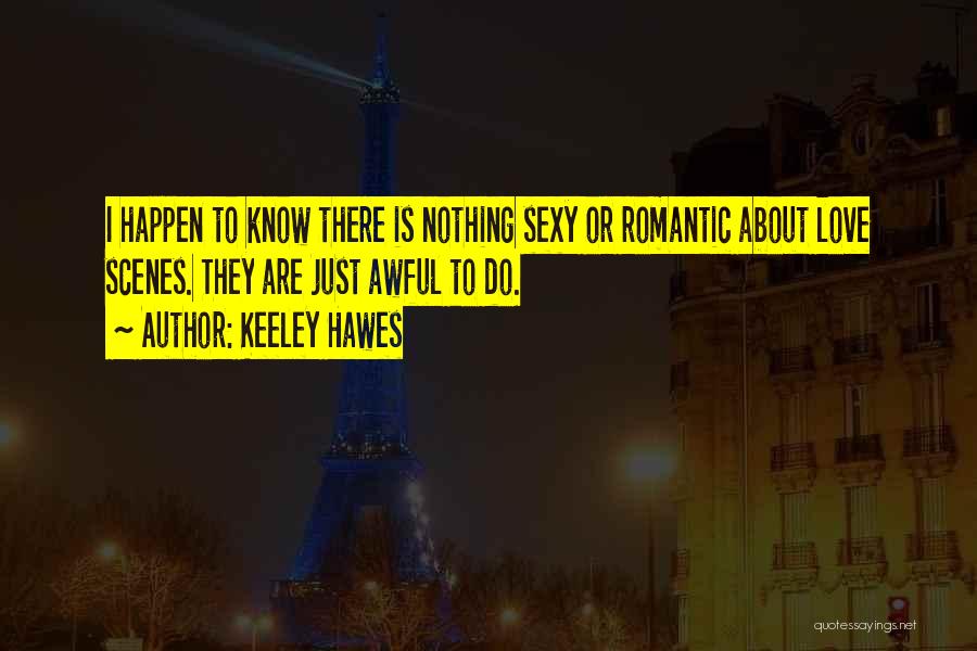 Keeley Hawes Quotes: I Happen To Know There Is Nothing Sexy Or Romantic About Love Scenes. They Are Just Awful To Do.