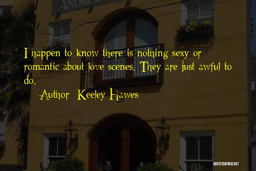 Keeley Hawes Quotes: I Happen To Know There Is Nothing Sexy Or Romantic About Love Scenes. They Are Just Awful To Do.