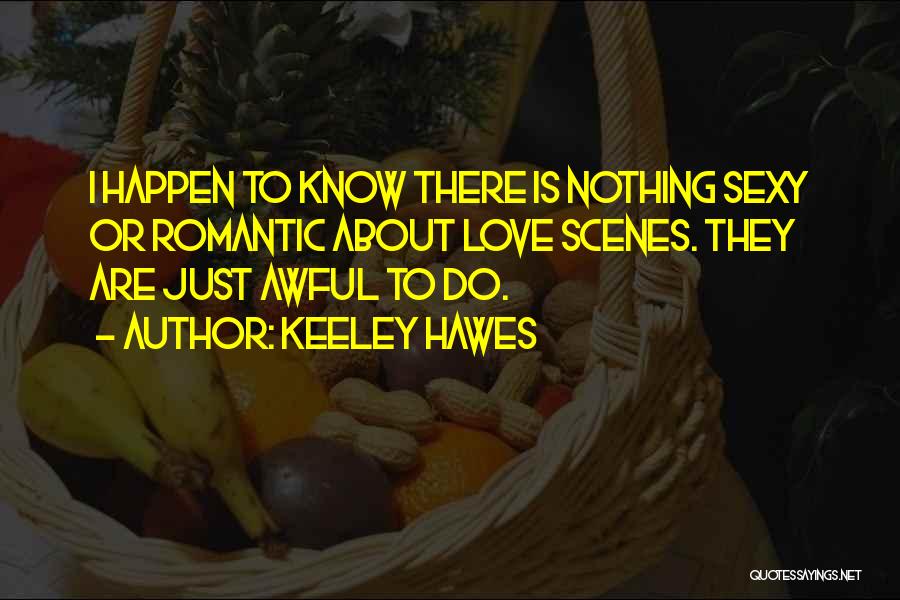 Keeley Hawes Quotes: I Happen To Know There Is Nothing Sexy Or Romantic About Love Scenes. They Are Just Awful To Do.