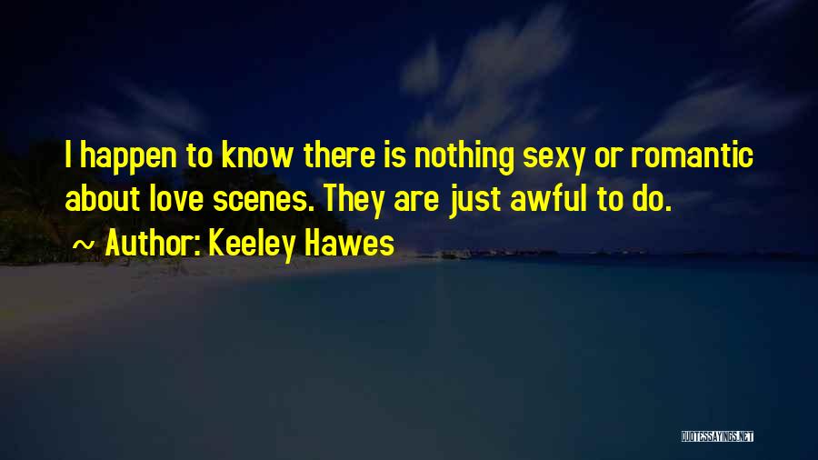 Keeley Hawes Quotes: I Happen To Know There Is Nothing Sexy Or Romantic About Love Scenes. They Are Just Awful To Do.