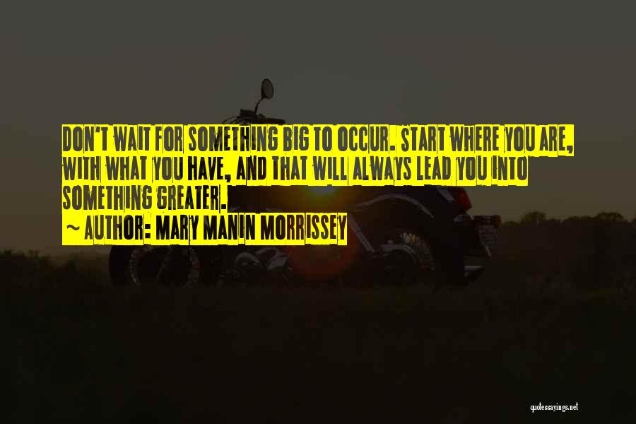 Mary Manin Morrissey Quotes: Don't Wait For Something Big To Occur. Start Where You Are, With What You Have, And That Will Always Lead