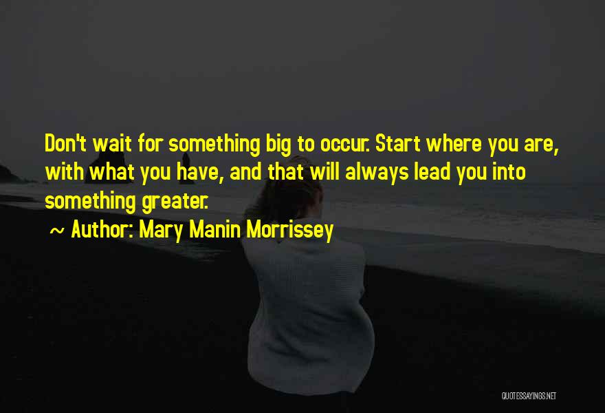 Mary Manin Morrissey Quotes: Don't Wait For Something Big To Occur. Start Where You Are, With What You Have, And That Will Always Lead