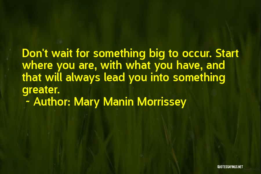 Mary Manin Morrissey Quotes: Don't Wait For Something Big To Occur. Start Where You Are, With What You Have, And That Will Always Lead