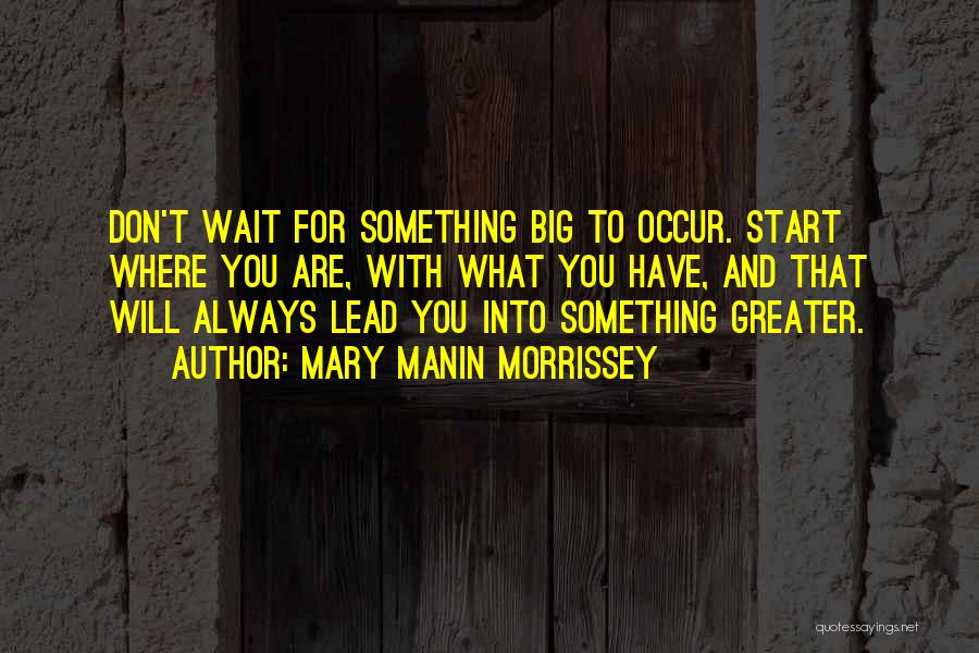 Mary Manin Morrissey Quotes: Don't Wait For Something Big To Occur. Start Where You Are, With What You Have, And That Will Always Lead