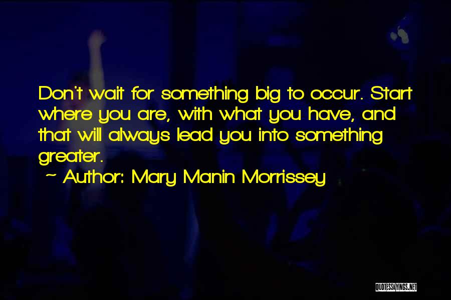 Mary Manin Morrissey Quotes: Don't Wait For Something Big To Occur. Start Where You Are, With What You Have, And That Will Always Lead