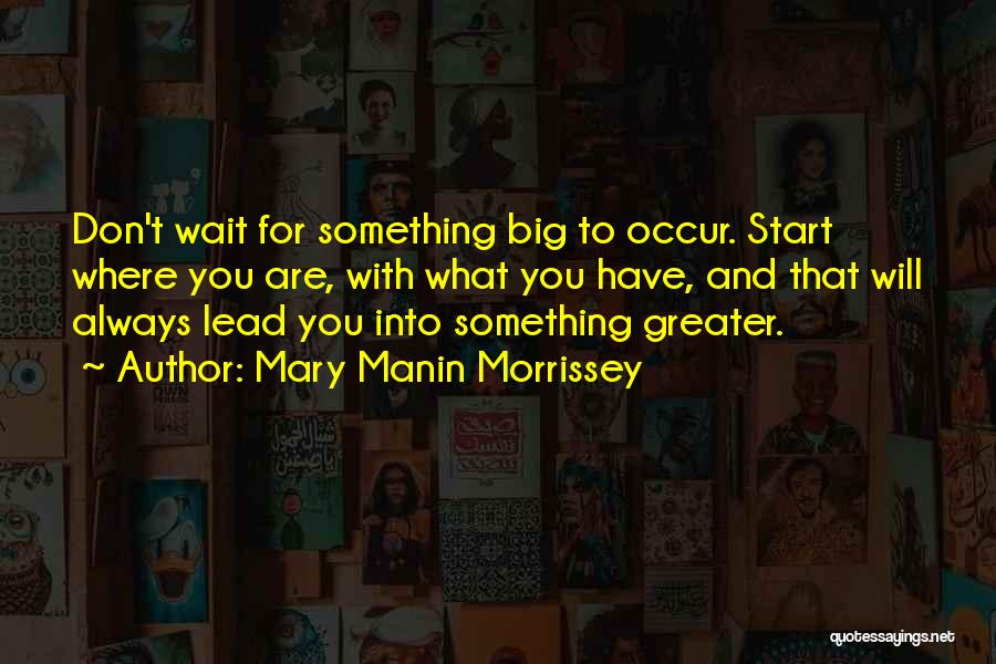 Mary Manin Morrissey Quotes: Don't Wait For Something Big To Occur. Start Where You Are, With What You Have, And That Will Always Lead