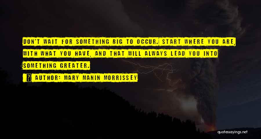 Mary Manin Morrissey Quotes: Don't Wait For Something Big To Occur. Start Where You Are, With What You Have, And That Will Always Lead