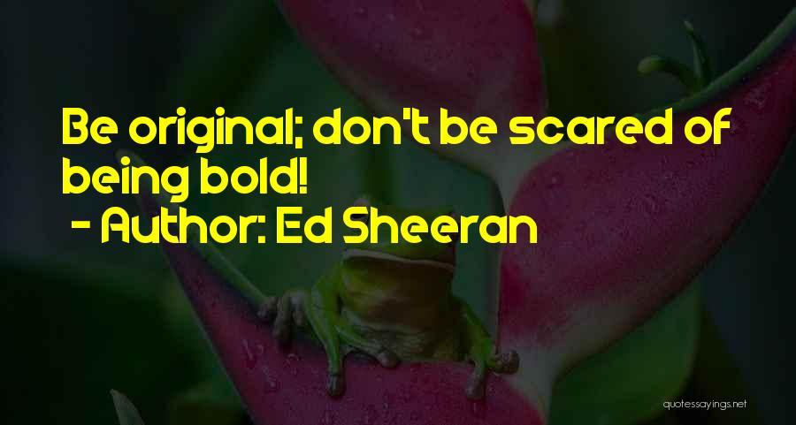 Ed Sheeran Quotes: Be Original; Don't Be Scared Of Being Bold!