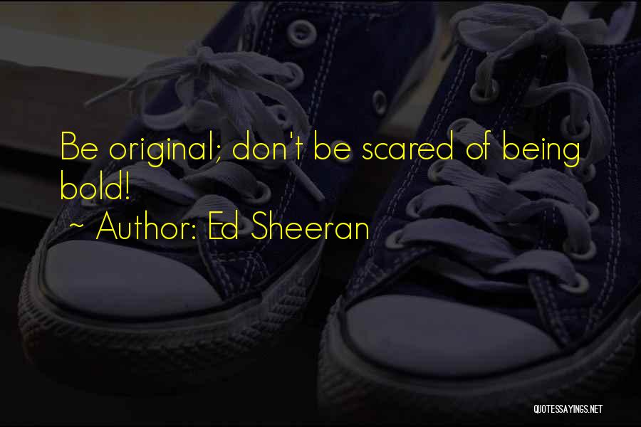 Ed Sheeran Quotes: Be Original; Don't Be Scared Of Being Bold!