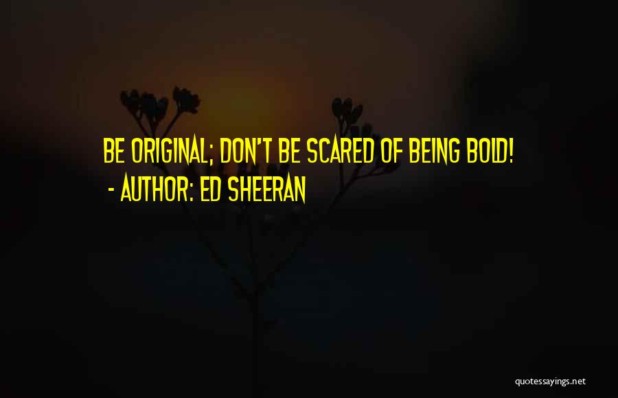 Ed Sheeran Quotes: Be Original; Don't Be Scared Of Being Bold!