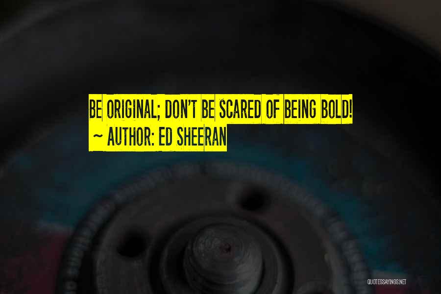 Ed Sheeran Quotes: Be Original; Don't Be Scared Of Being Bold!