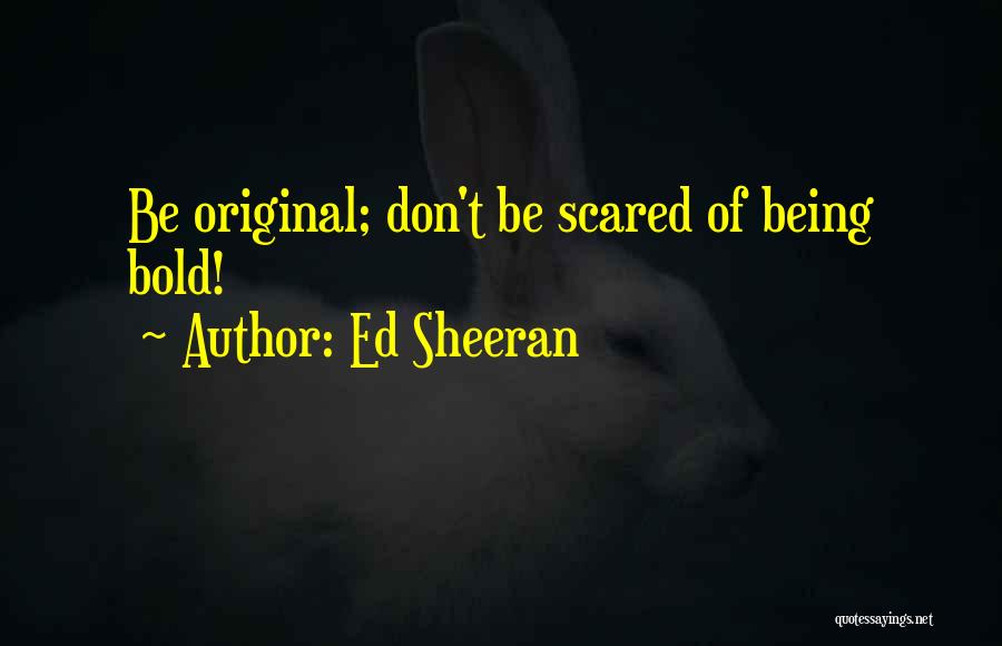Ed Sheeran Quotes: Be Original; Don't Be Scared Of Being Bold!