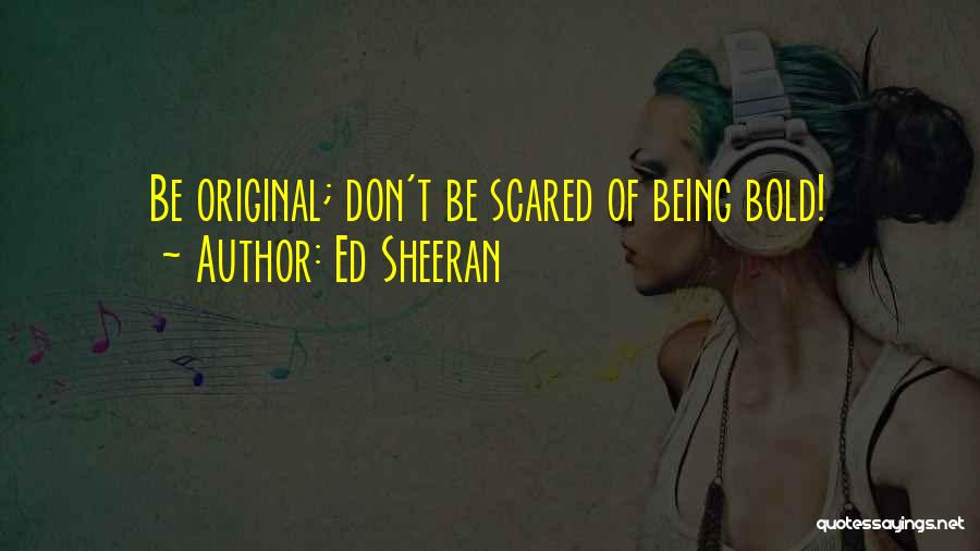 Ed Sheeran Quotes: Be Original; Don't Be Scared Of Being Bold!
