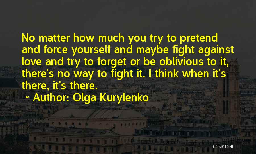 Olga Kurylenko Quotes: No Matter How Much You Try To Pretend And Force Yourself And Maybe Fight Against Love And Try To Forget